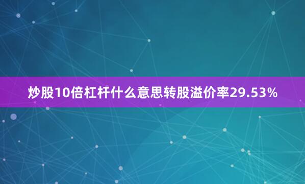 炒股10倍杠杆什么意思转股溢价率29.53%