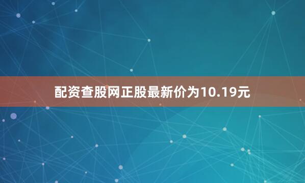 配资查股网正股最新价为10.19元
