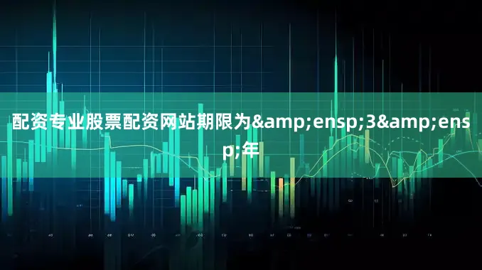 配资专业股票配资网站期限为&ensp;3&ensp;年