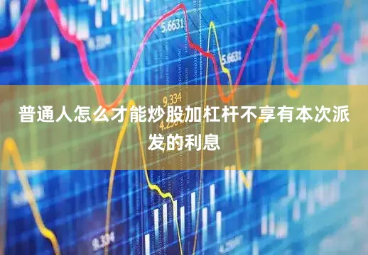 普通人怎么才能炒股加杠杆不享有本次派发的利息