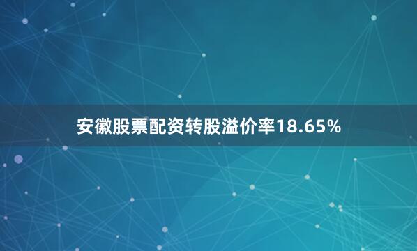 安徽股票配资转股溢价率18.65%