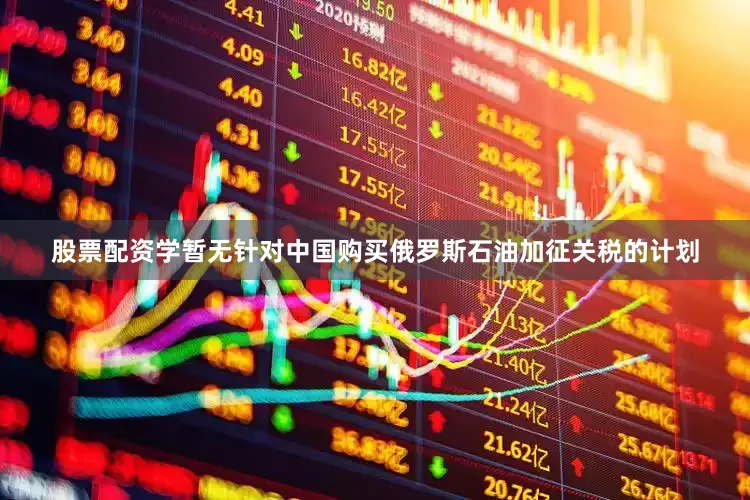 股票配资学暂无针对中国购买俄罗斯石油加征关税的计划