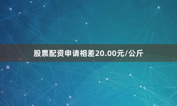 股票配资申请相差20.00元/公斤