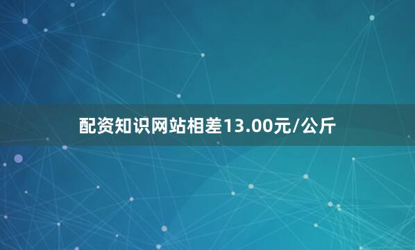 配资知识网站相差13.00元/公斤