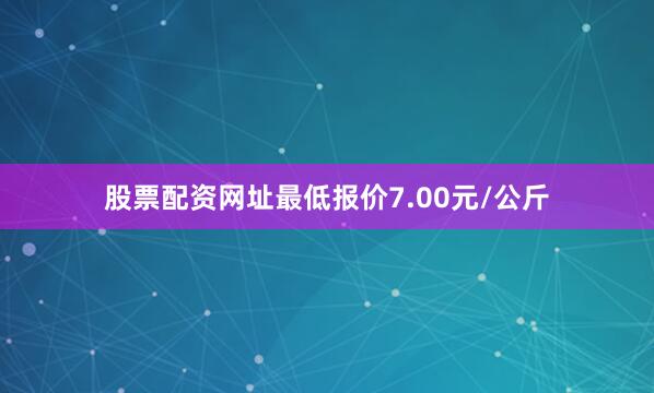 股票配资网址最低报价7.00元/公斤