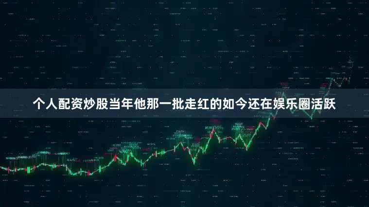 个人配资炒股当年他那一批走红的如今还在娱乐圈活跃